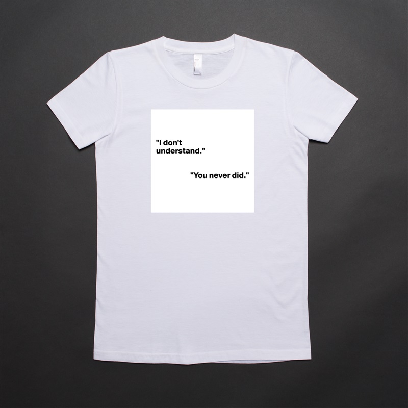 


"I don't 
understand."


                     "You never did."


 White American Apparel Short Sleeve Tshirt Custom 