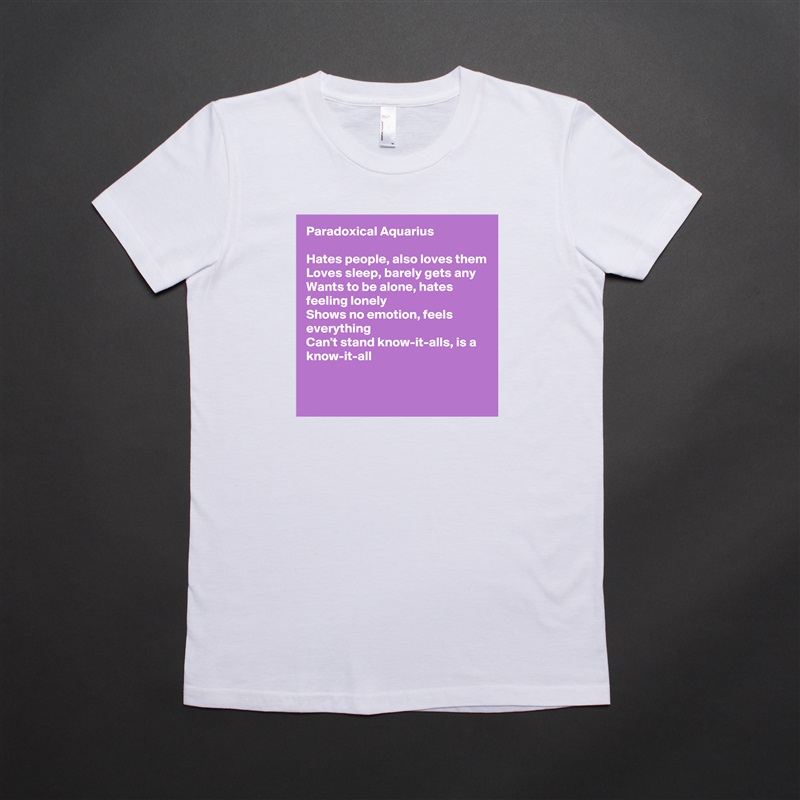 Paradoxical Aquarius

Hates people, also loves them
Loves sleep, barely gets any
Wants to be alone, hates feeling lonely
Shows no emotion, feels everything
Can't stand know-it-alls, is a know-it-all

 White American Apparel Short Sleeve Tshirt Custom 