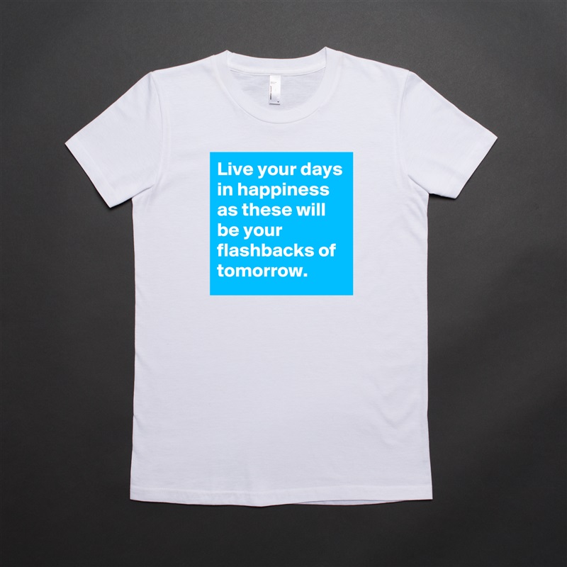 Live your days in happiness as these will be your flashbacks of tomorrow. White American Apparel Short Sleeve Tshirt Custom 