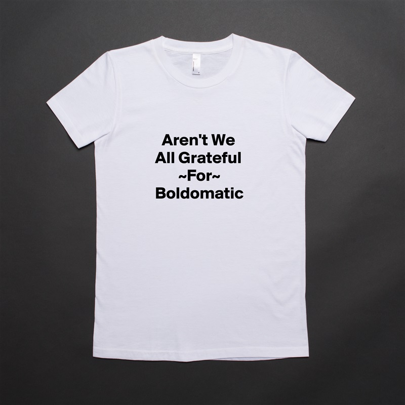 
  Aren't We All Grateful        ~For~ Boldomatic  White American Apparel Short Sleeve Tshirt Custom 