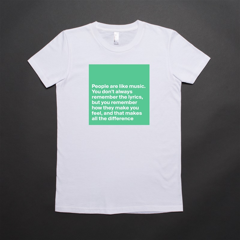 


People are like music. You don't always remember the lyrics, but you remember how they make you feel, and that makes all the difference  White American Apparel Short Sleeve Tshirt Custom 