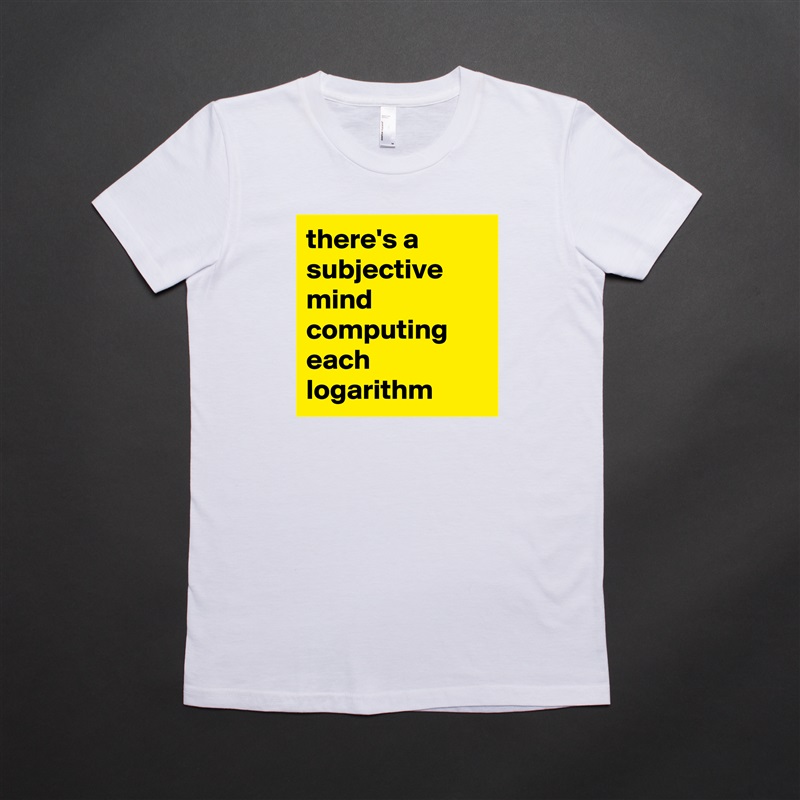 there's a subjective mind computing each logarithm  White American Apparel Short Sleeve Tshirt Custom 