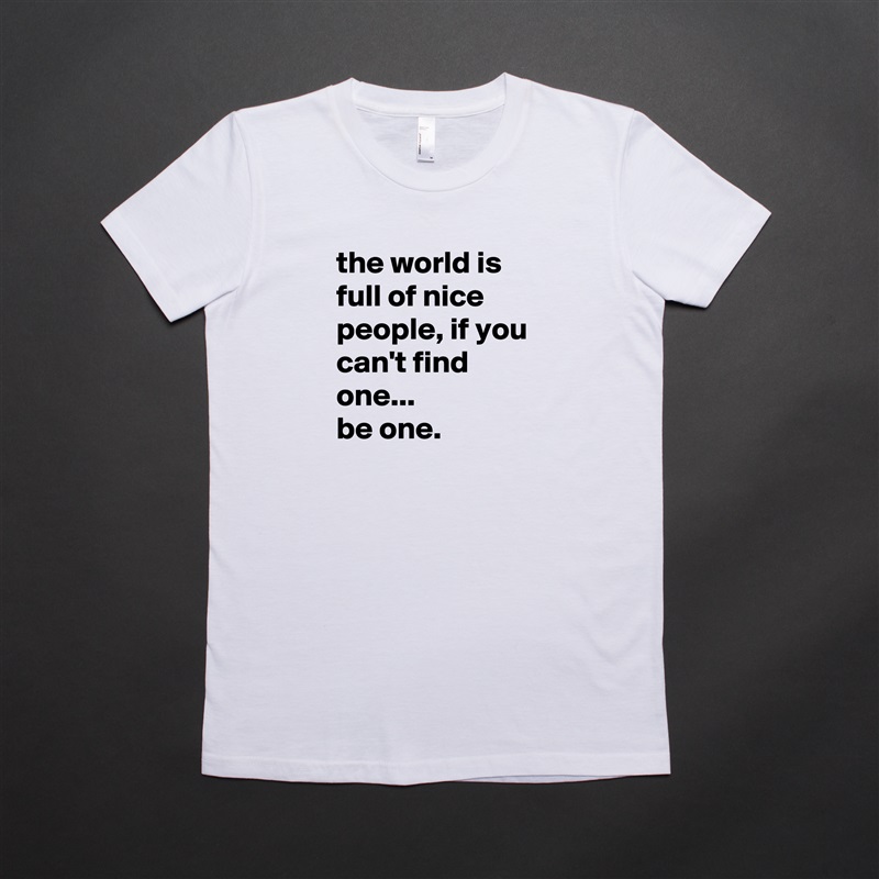 the world is full of nice people, if you can't find one...
be one. White American Apparel Short Sleeve Tshirt Custom 