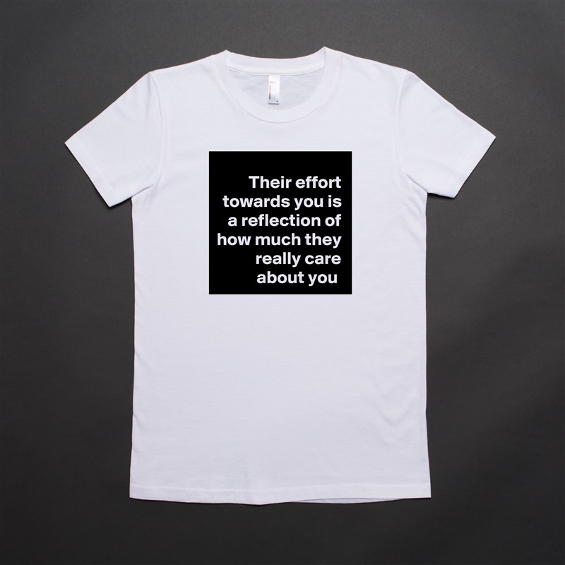 Their effort towards you is a reflection of how much they really care about you  White American Apparel Short Sleeve Tshirt Custom 