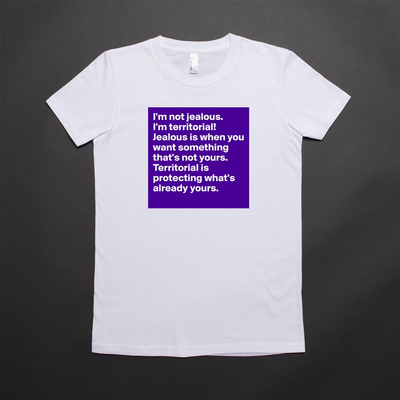 I'm not jealous.
I'm territorial!
Jealous is when you want something that's not yours.
Territorial is protecting what's already yours. White American Apparel Short Sleeve Tshirt Custom 