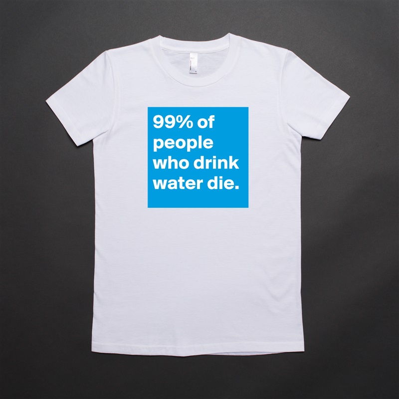 99% of people who drink water die. White American Apparel Short Sleeve Tshirt Custom 