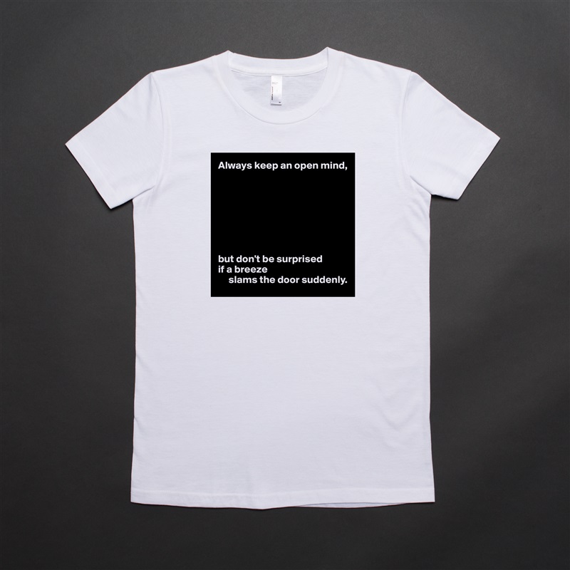 Always keep an open mind,








but don't be surprised 
if a breeze
     slams the door suddenly. White American Apparel Short Sleeve Tshirt Custom 