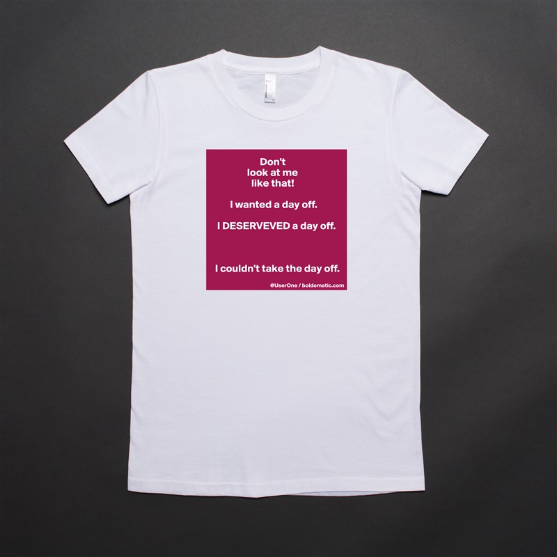                       Don't
                look at me
                  like that!

        I wanted a day off.

  I DESERVEVED a day off.



 I couldn't take the day off. White American Apparel Short Sleeve Tshirt Custom 