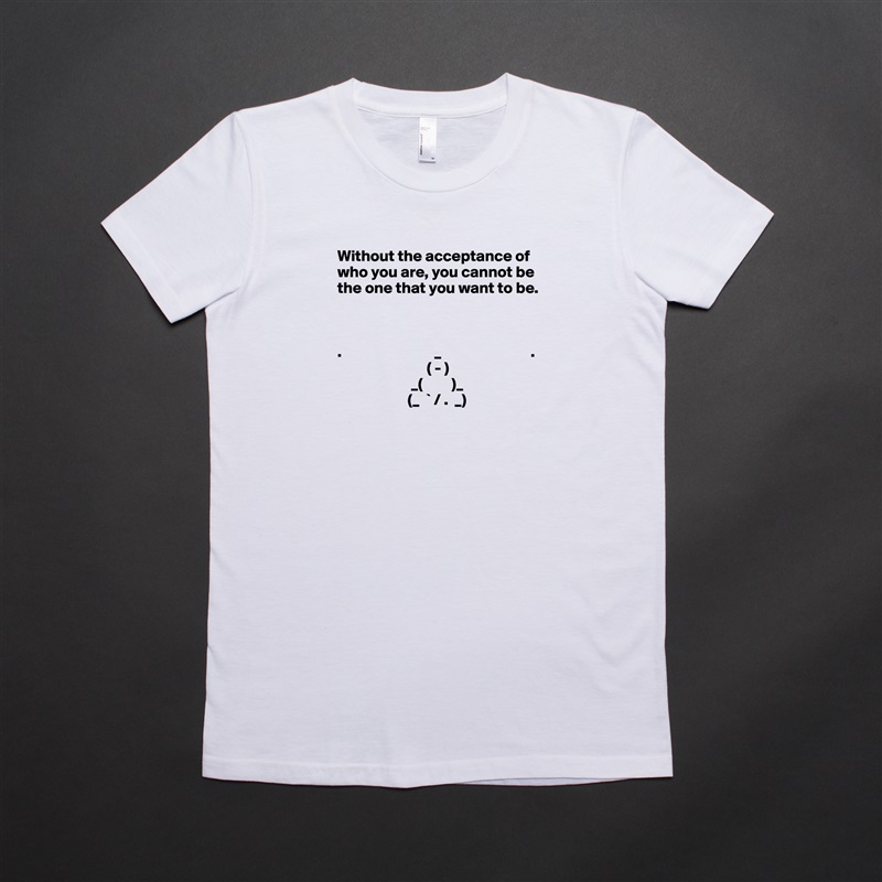 Without the acceptance of who you are, you cannot be the one that you want to be.



.                             _                            .
                            ( - )
                       _(         )_
                      (_  ` / .  _)          

 White American Apparel Short Sleeve Tshirt Custom 