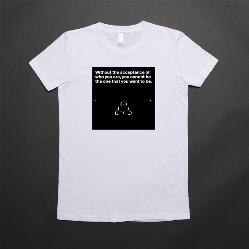 Without the acceptance of who you are, you cannot be the one that you want to be.



.                             _                            .
                            ( - )
                       _(         )_
                      (_  ` / .  _)          

 White American Apparel Short Sleeve Tshirt Custom 