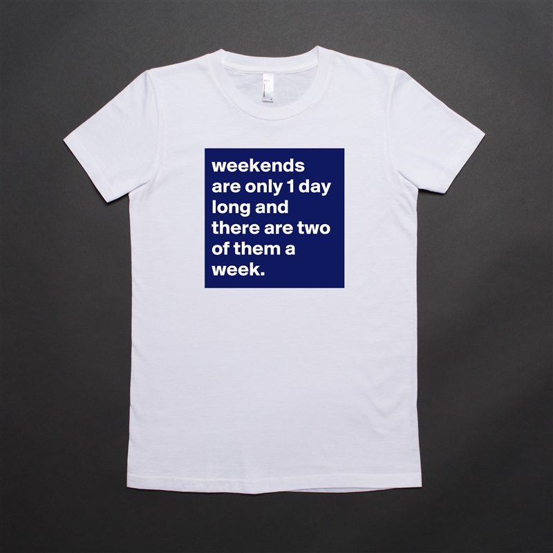 weekends are only 1 day long and there are two of them a week. White American Apparel Short Sleeve Tshirt Custom 