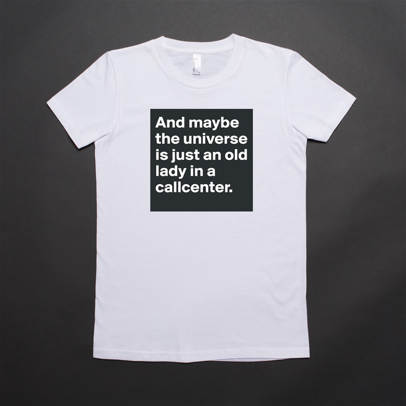 And maybe the universe is just an old lady in a callcenter.  White American Apparel Short Sleeve Tshirt Custom 