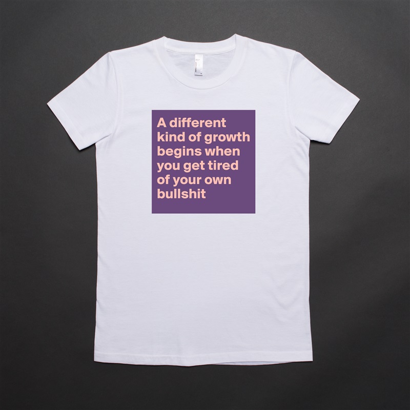A different kind of growth begins when you get tired of your own bullshit White American Apparel Short Sleeve Tshirt Custom 