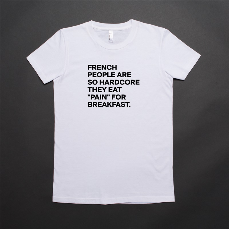 FRENCH PEOPLE ARE SO HARDCORE THEY EAT "PAIN" FOR BREAKFAST. White American Apparel Short Sleeve Tshirt Custom 
