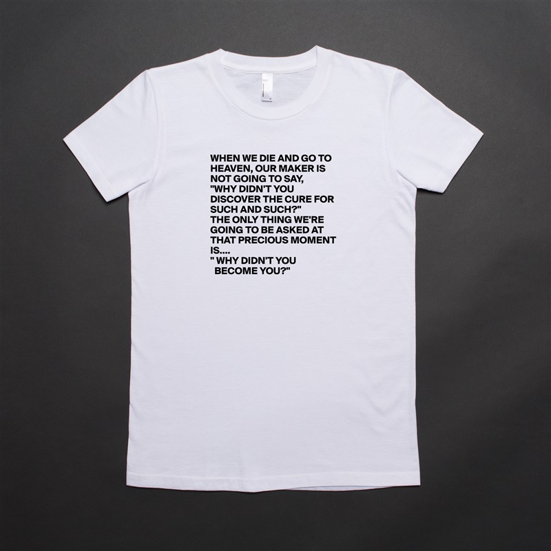 WHEN WE DIE AND GO TO HEAVEN, OUR MAKER IS NOT GOING TO SAY,
"WHY DIDN'T YOU DISCOVER THE CURE FOR SUCH AND SUCH?"
THE ONLY THING WE'RE GOING TO BE ASKED AT THAT PRECIOUS MOMENT IS....
" WHY DIDN'T YOU 
  BECOME YOU?" White American Apparel Short Sleeve Tshirt Custom 