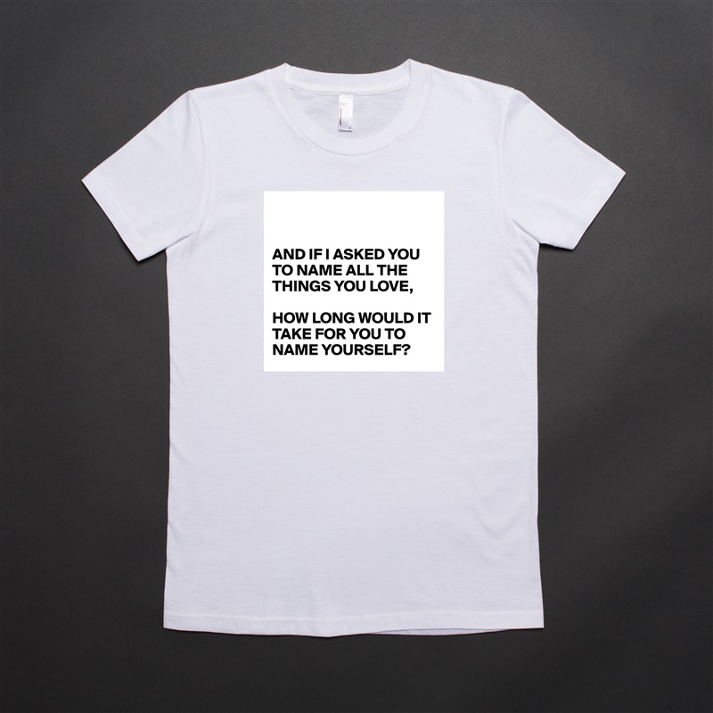 


AND IF I ASKED YOU TO NAME ALL THE THINGS YOU LOVE,

HOW LONG WOULD IT TAKE FOR YOU TO NAME YOURSELF?  White American Apparel Short Sleeve Tshirt Custom 