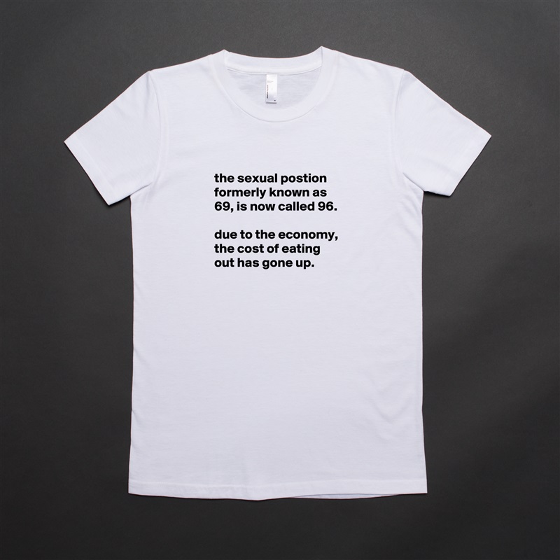 
the sexual postion formerly known as 69, is now called 96.

due to the economy, the cost of eating out has gone up.
 White American Apparel Short Sleeve Tshirt Custom 