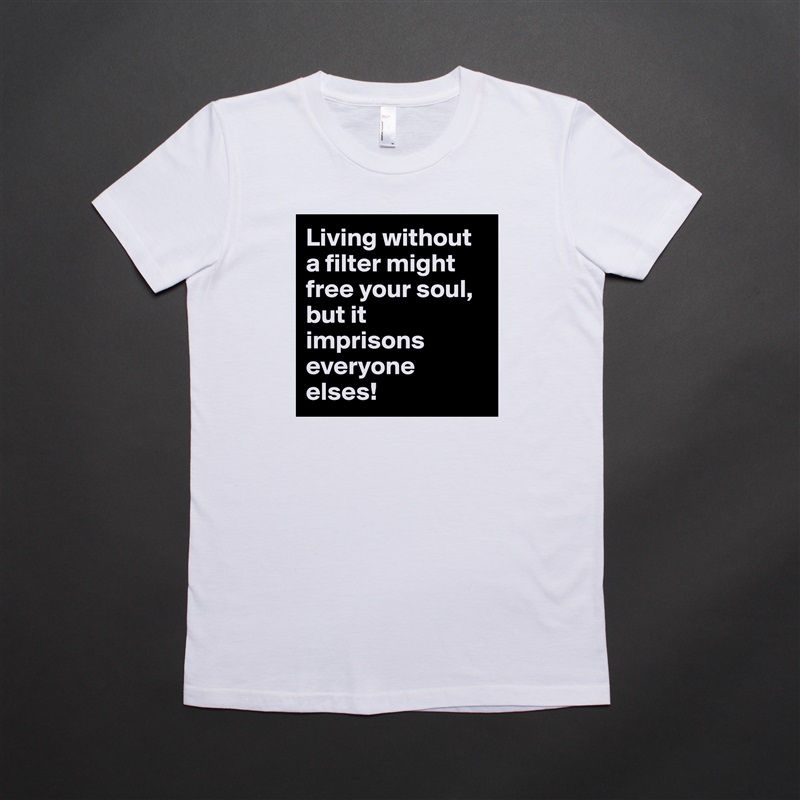 Living without a filter might free your soul, but it imprisons everyone elses! White American Apparel Short Sleeve Tshirt Custom 