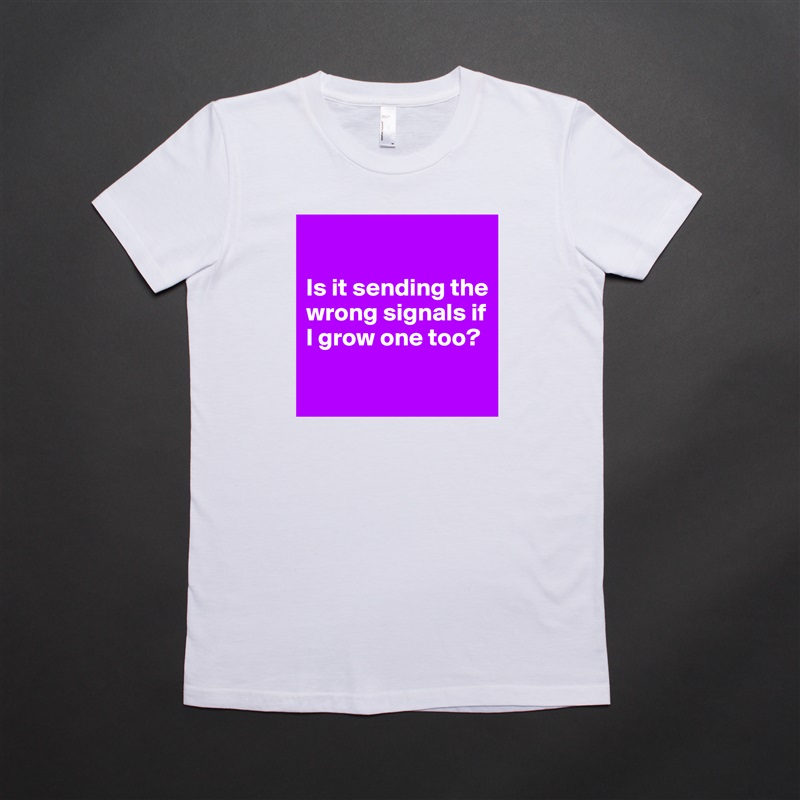 

Is it sending the wrong signals if I grow one too?

 White American Apparel Short Sleeve Tshirt Custom 