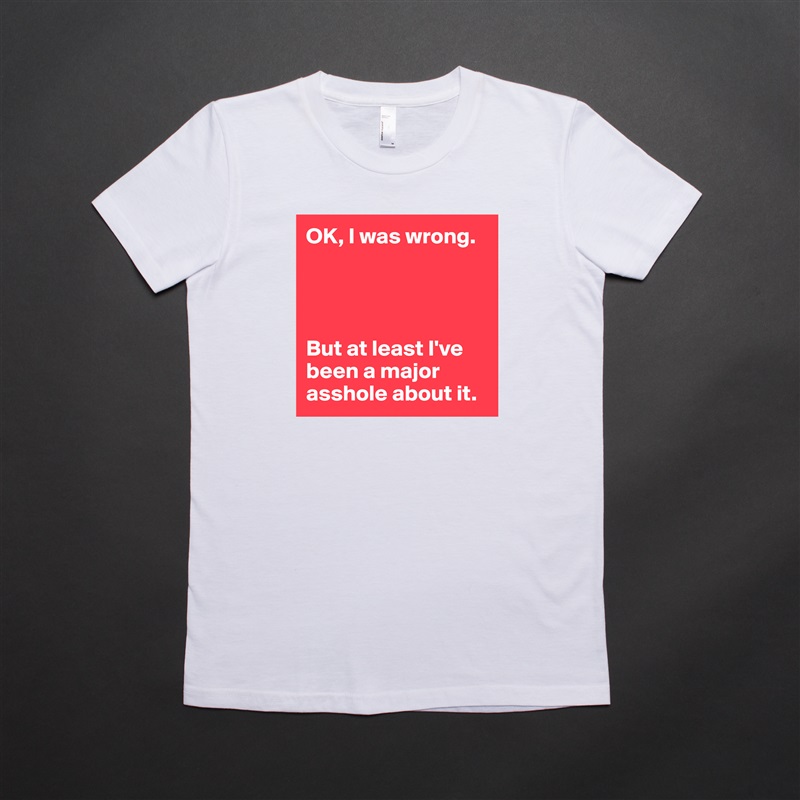 OK, I was wrong.




But at least I've been a major asshole about it. White American Apparel Short Sleeve Tshirt Custom 