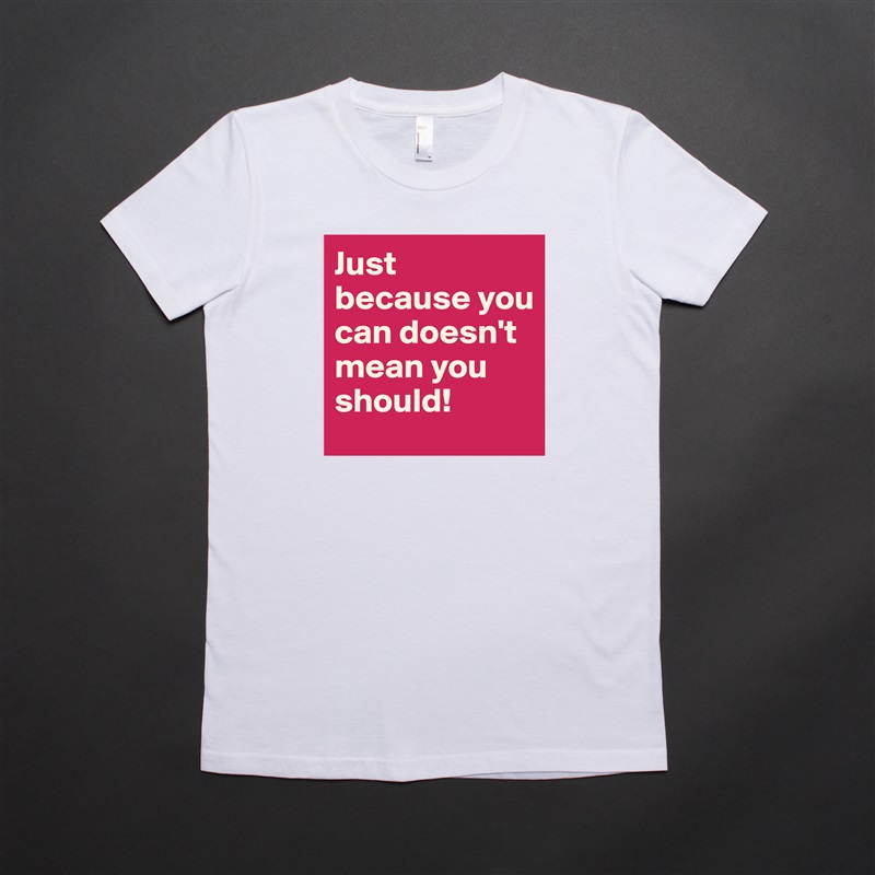Just because you can doesn't mean you should! White American Apparel Short Sleeve Tshirt Custom 