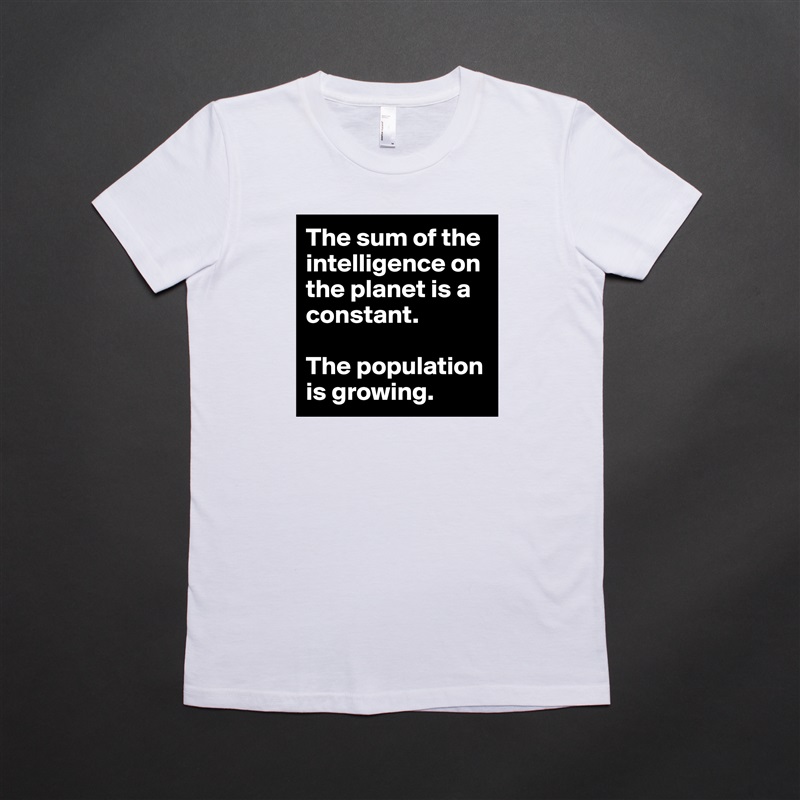 The sum of the intelligence on the planet is a constant.

The population is growing. White American Apparel Short Sleeve Tshirt Custom 