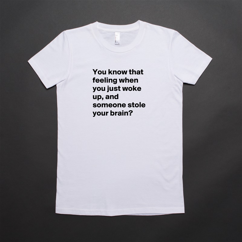 You know that feeling when you just woke up, and someone stole your brain? White American Apparel Short Sleeve Tshirt Custom 