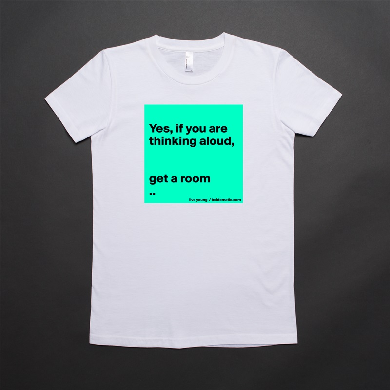 
Yes, if you are thinking aloud, 


get a room
.. White American Apparel Short Sleeve Tshirt Custom 