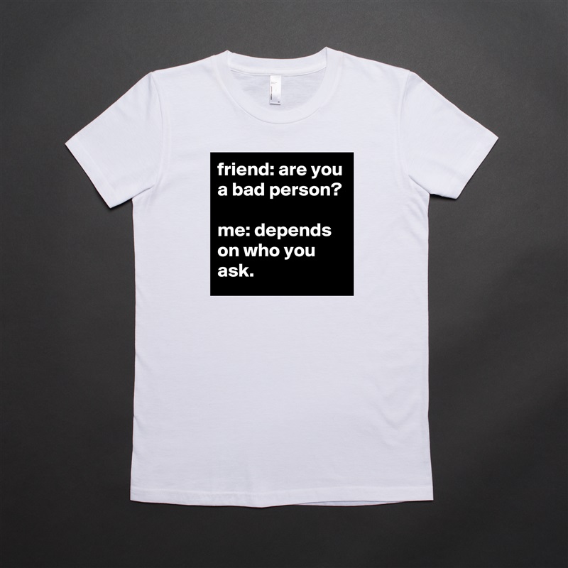 friend: are you a bad person?

me: depends on who you ask. White American Apparel Short Sleeve Tshirt Custom 