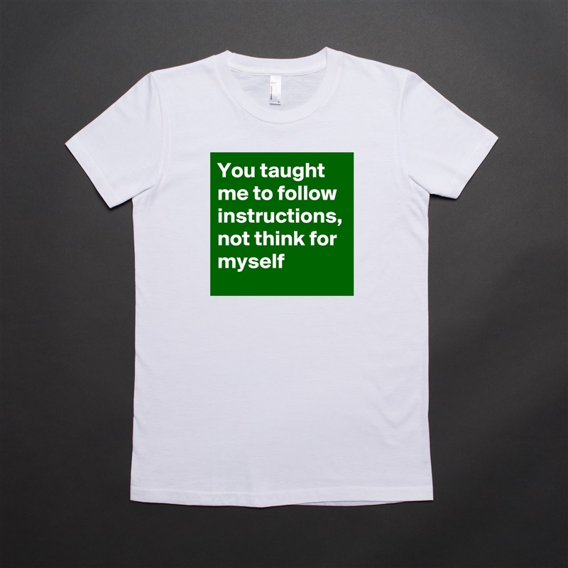 You taught me to follow instructions, not think for myself White American Apparel Short Sleeve Tshirt Custom 