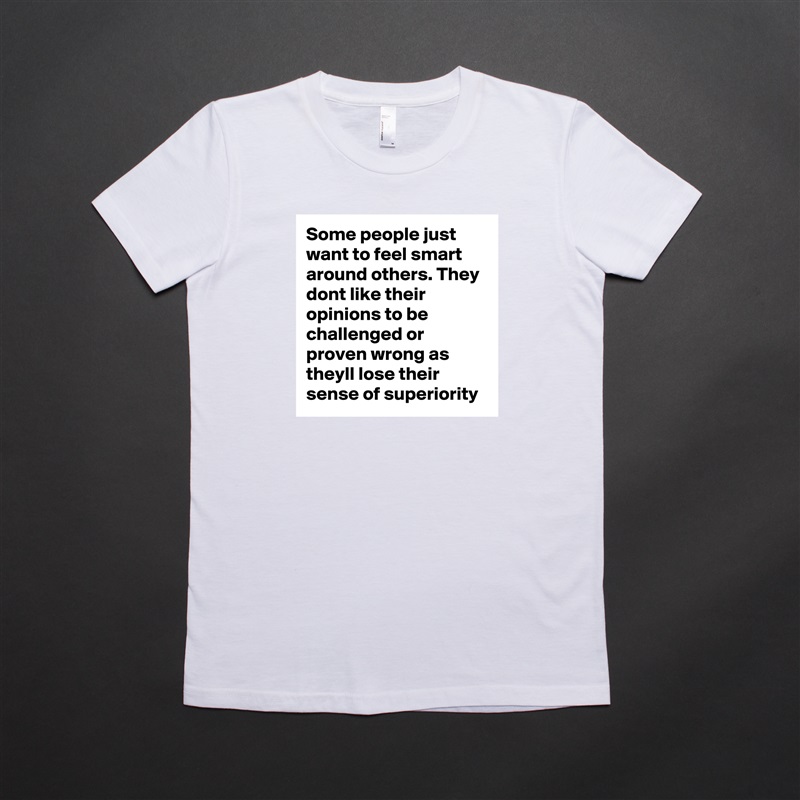 Some people just want to feel smart around others. They dont like their opinions to be challenged or proven wrong as theyll lose their sense of superiority  White American Apparel Short Sleeve Tshirt Custom 