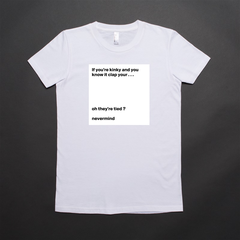 If you're kinky and you know it clap your . . .






oh they're tied ?

nevermind White American Apparel Short Sleeve Tshirt Custom 