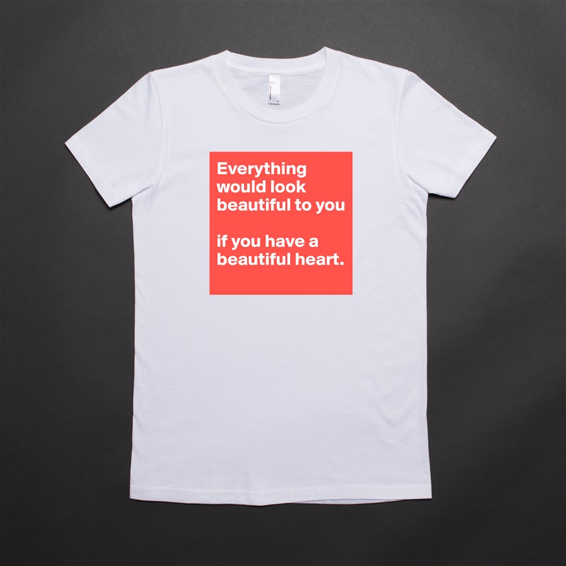 Everything would look beautiful to you 

if you have a beautiful heart. White American Apparel Short Sleeve Tshirt Custom 
