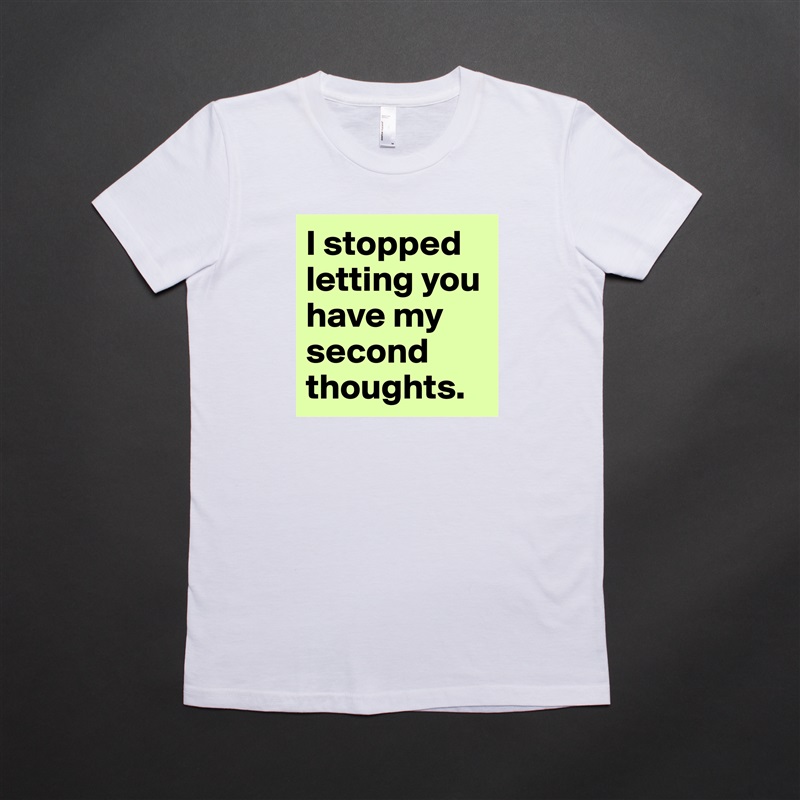 I stopped letting you have my second thoughts.  White American Apparel Short Sleeve Tshirt Custom 