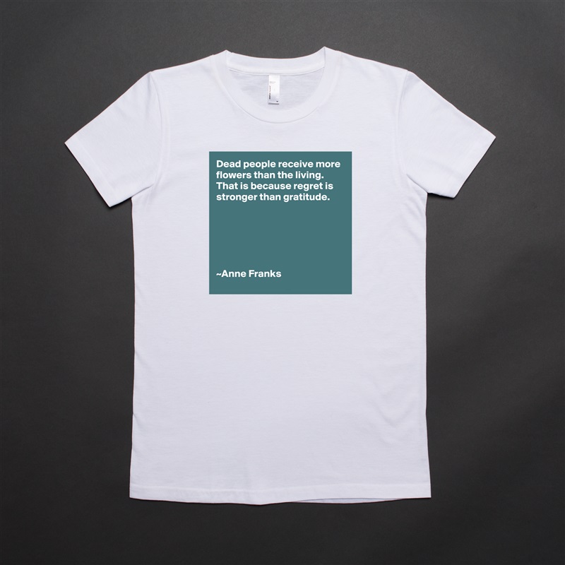 Dead people receive more flowers than the living.
That is because regret is stronger than gratitude.






~Anne Franks White American Apparel Short Sleeve Tshirt Custom 