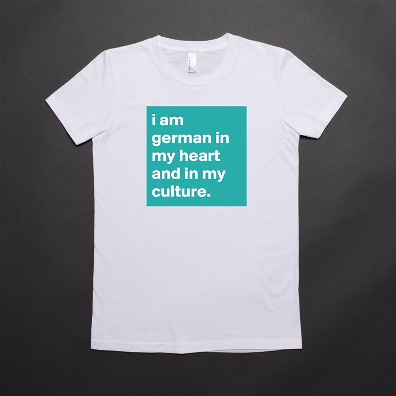 i am german in my heart and in my culture. White American Apparel Short Sleeve Tshirt Custom 