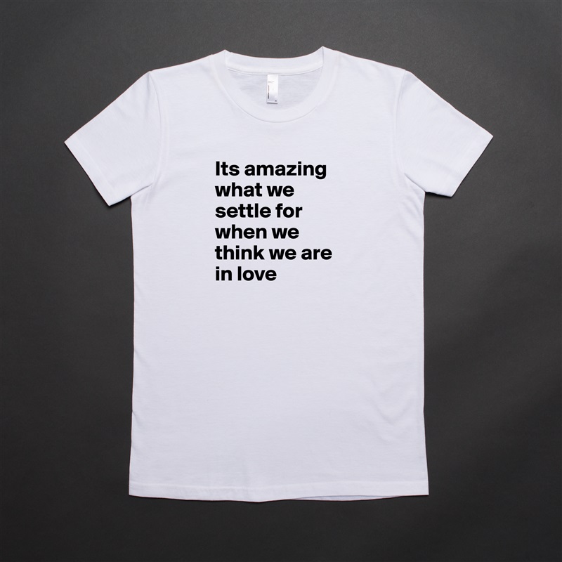 Its amazing what we settle for when we think we are in love  White American Apparel Short Sleeve Tshirt Custom 