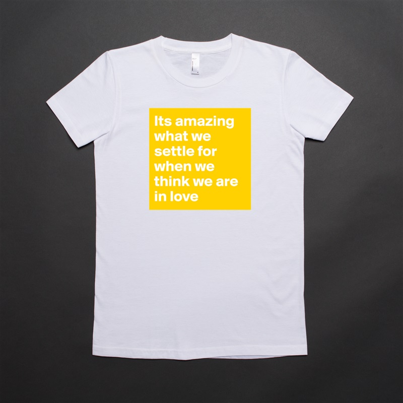 Its amazing what we settle for when we think we are in love  White American Apparel Short Sleeve Tshirt Custom 
