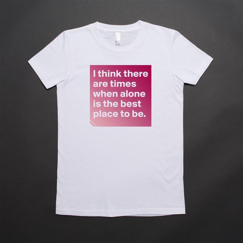 I think there are times when alone is the best place to be.  White American Apparel Short Sleeve Tshirt Custom 