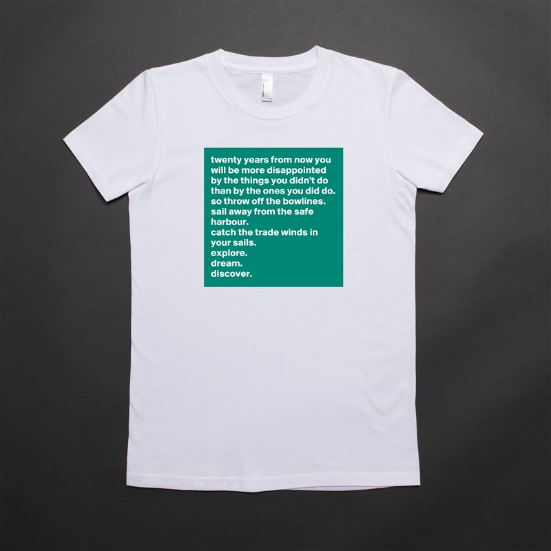 twenty years from now you will be more disappointed by the things you didn't do than by the ones you did do.
so throw off the bowlines.
sail away from the safe harbour.
catch the trade winds in your sails.
explore.
dream.
discover. White American Apparel Short Sleeve Tshirt Custom 