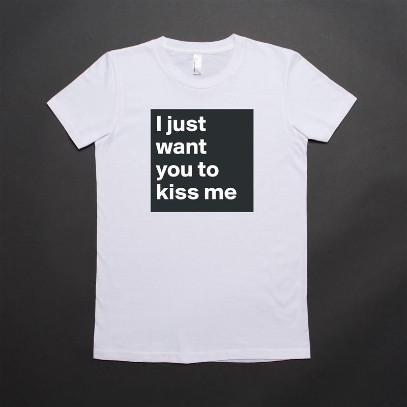 I just want you to kiss me White American Apparel Short Sleeve Tshirt Custom 
