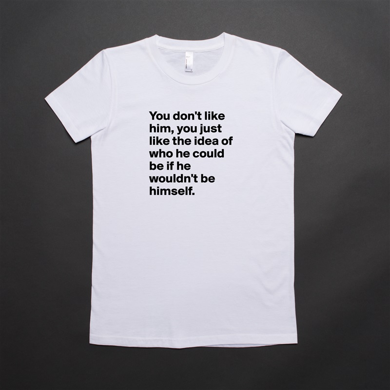 You don't like him, you just like the idea of who he could be if he wouldn't be himself. White American Apparel Short Sleeve Tshirt Custom 