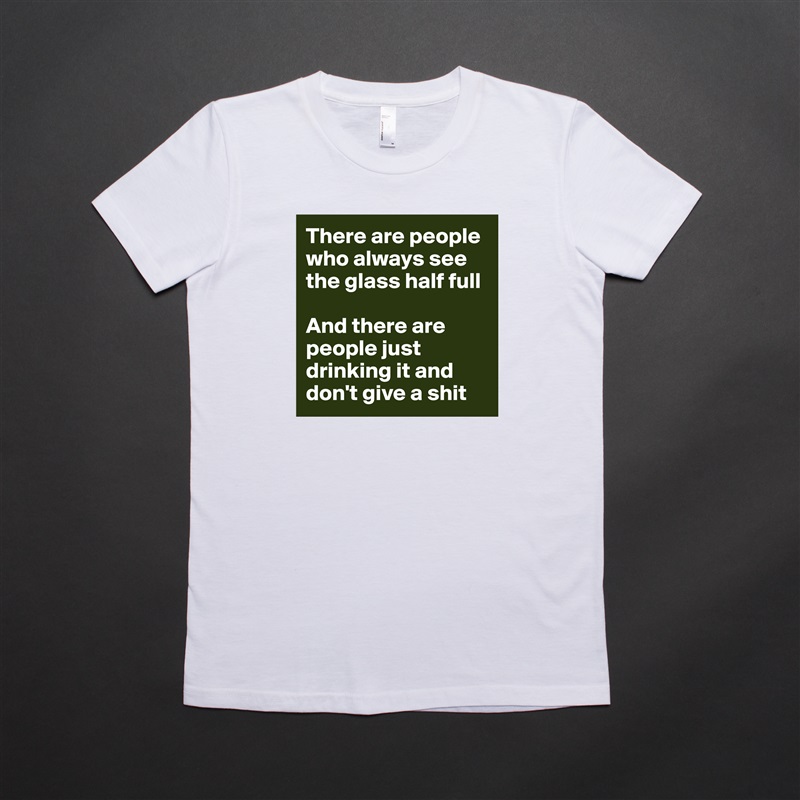 There are people who always see the glass half full

And there are people just drinking it and don't give a shit White American Apparel Short Sleeve Tshirt Custom 