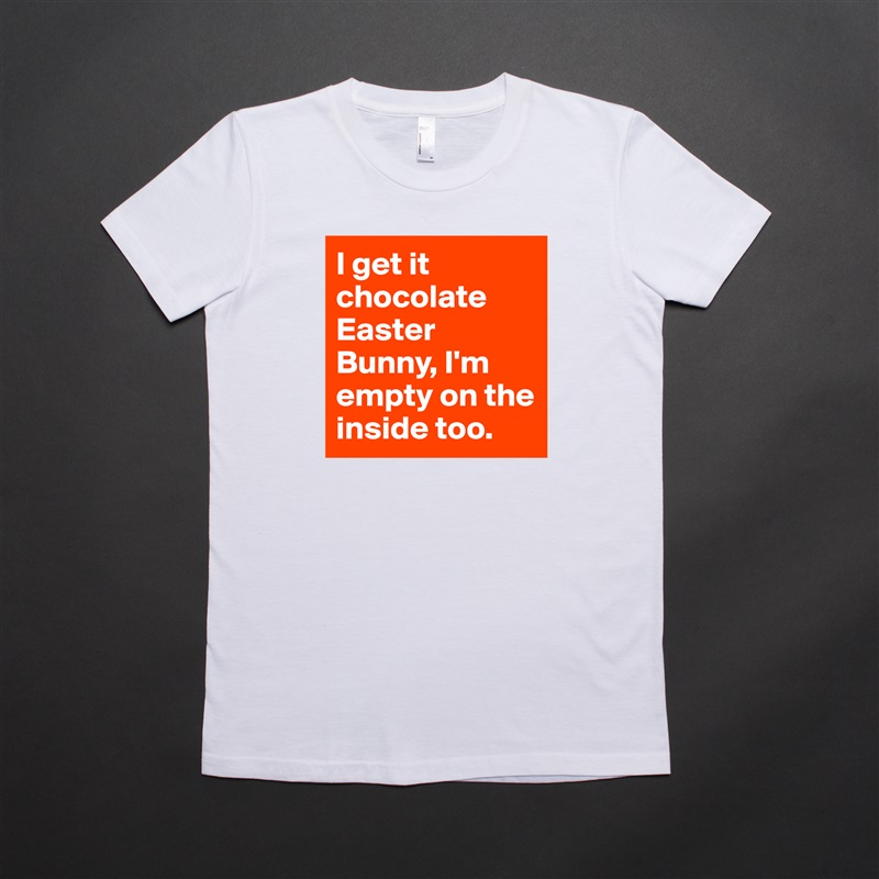 I get it chocolate Easter Bunny, I'm empty on the inside too. White American Apparel Short Sleeve Tshirt Custom 