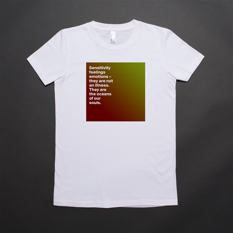 Sensitivity
feelings
emotions ~  
they are not 
an illness.
They are 
the oceans 
of our 
souls.


 White American Apparel Short Sleeve Tshirt Custom 