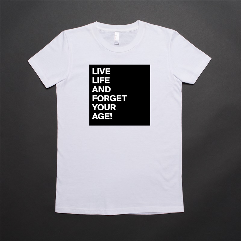 LIVE
LIFE
AND
FORGET
YOUR
AGE! White American Apparel Short Sleeve Tshirt Custom 
