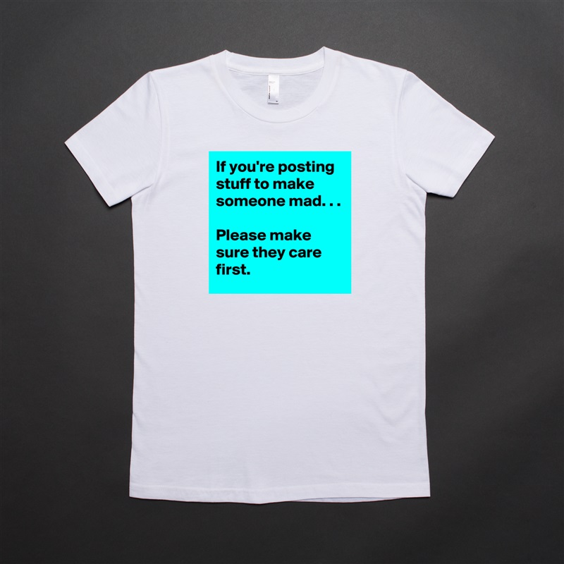 If you're posting stuff to make someone mad. . .

Please make sure they care first.  White American Apparel Short Sleeve Tshirt Custom 
