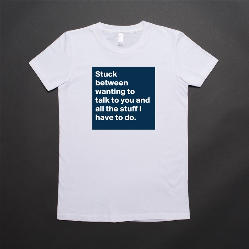 Stuck between wanting to talk to you and all the stuff I have to do. White American Apparel Short Sleeve Tshirt Custom 