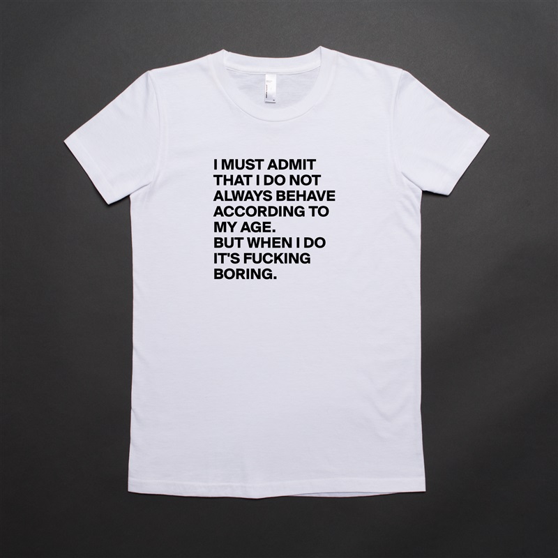 I MUST ADMIT THAT I DO NOT ALWAYS BEHAVE ACCORDING TO MY AGE. 
BUT WHEN I DO IT'S FUCKING BORING. White American Apparel Short Sleeve Tshirt Custom 