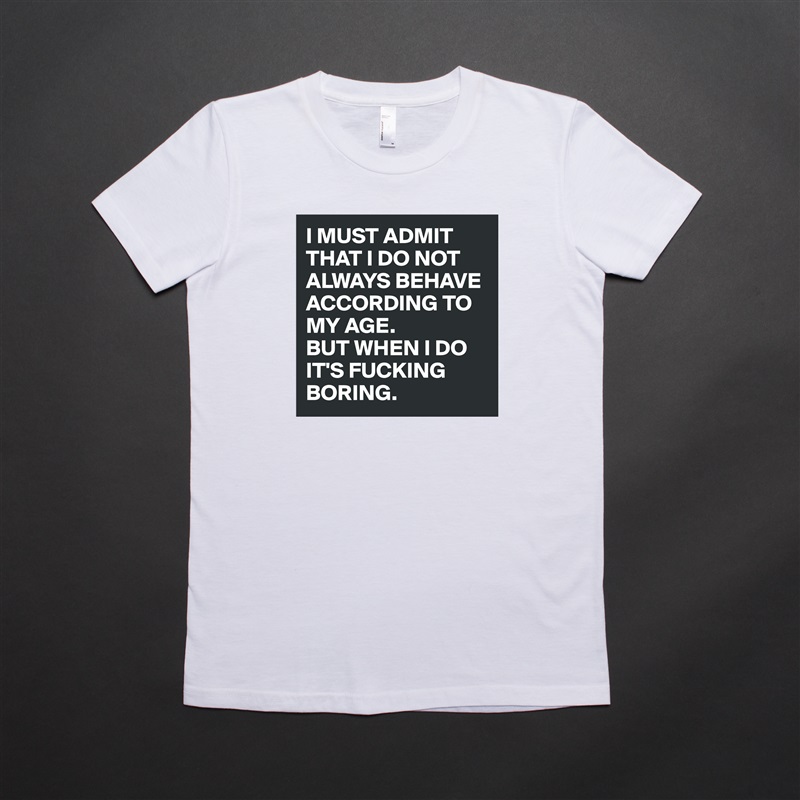 I MUST ADMIT THAT I DO NOT ALWAYS BEHAVE ACCORDING TO MY AGE. 
BUT WHEN I DO IT'S FUCKING BORING. White American Apparel Short Sleeve Tshirt Custom 